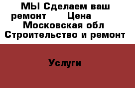 МЫ Сделаем ваш ремонт!!! › Цена ­ 333 - Московская обл. Строительство и ремонт » Услуги   